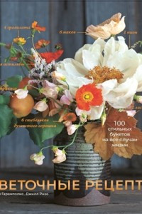 Книга Цветочные рецепты. 100 стильных букетов на все случаи жизни